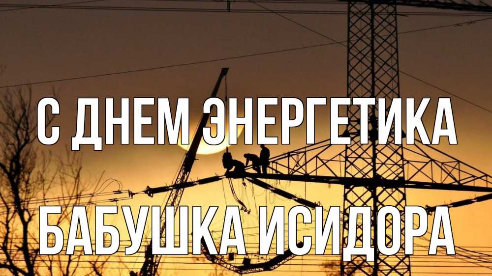 Открытка на каждый день с именем, Бабушка-Исидора С днем энергетика ЛЭП ремонт закат Прикольная открытка с пожеланием онлайн скачать бесплатно 
