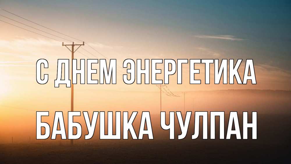 Открытка на каждый день с именем, Бабушка-Чулпан С днем энергетика дымка столбы провода Прикольная открытка с пожеланием онлайн скачать бесплатно 