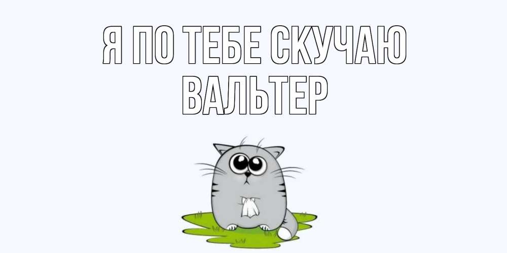 Открытка на каждый день с именем, Вальтер Я по тебе скучаю открытки с котиками я по тебе скучаю с именем Прикольная открытка с пожеланием онлайн скачать бесплатно 