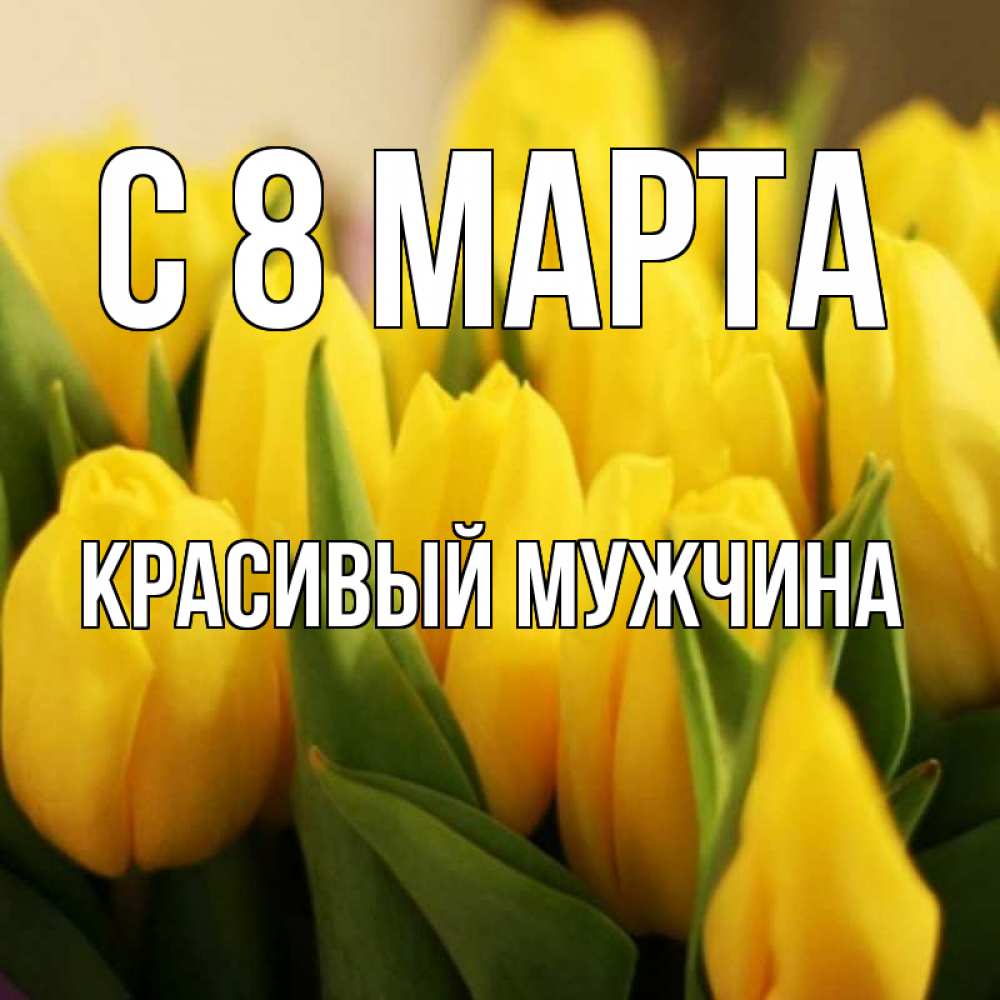 Открытка на каждый день с именем, Красивый-мужчина С 8 марта цветы Прикольная открытка с пожеланием онлайн скачать бесплатно 