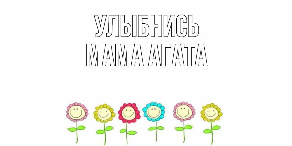 Открытка на каждый день с именем, Мама-Агата Улыбнись улыбка, цветы Прикольная открытка с пожеланием онлайн скачать бесплатно 