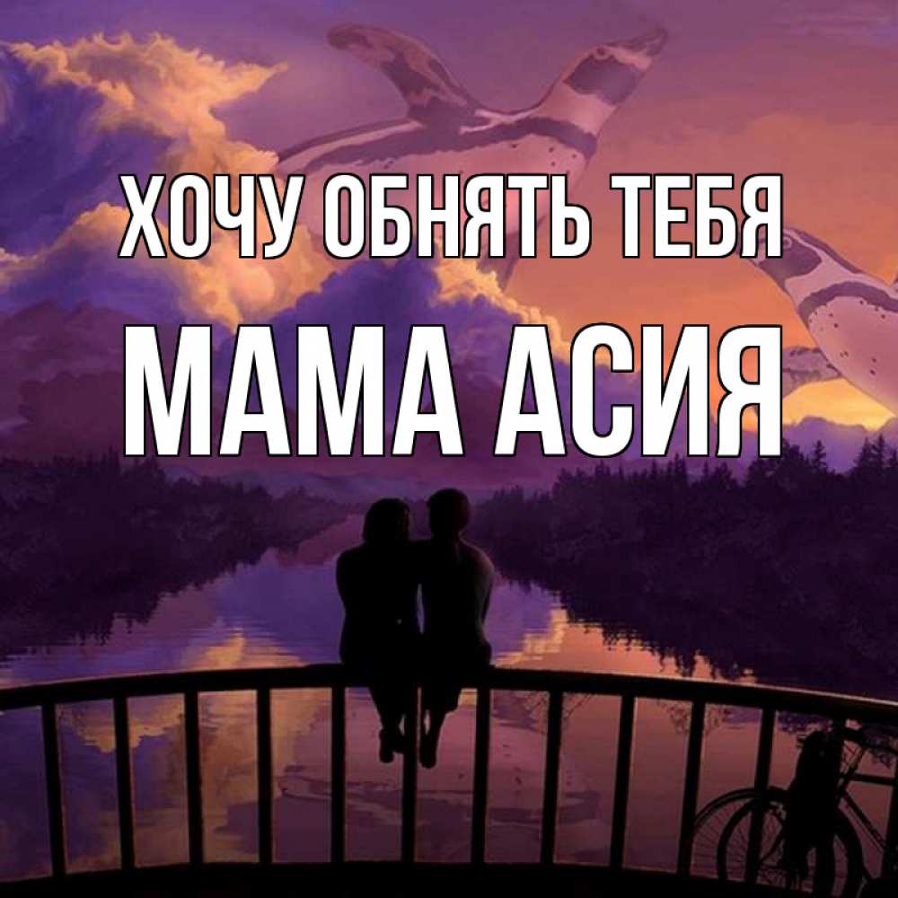 Открытка на каждый день с именем, Мама-Асия Хочу обнять тебя парочка сидит на мосте или на набережной Прикольная открытка с пожеланием онлайн скачать бесплатно 