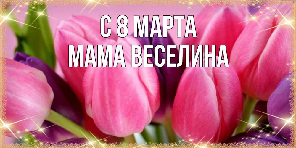 Открытка на каждый день с именем, Мама-Веселина С 8 МАРТА тюльпаны для женщины на международный женский день Прикольная открытка с пожеланием онлайн скачать бесплатно 