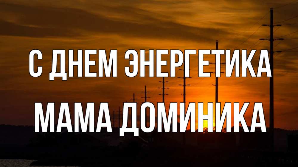 Открытка на каждый день с именем, Мама-Доминика С днем энергетика столбы провода закат Прикольная открытка с пожеланием онлайн скачать бесплатно 