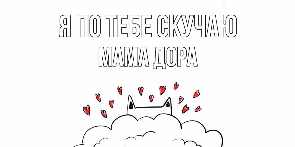Открытка на каждый день с именем, Мама-Дора Я по тебе скучаю котик скучает по тебе очень с сердечками Прикольная открытка с пожеланием онлайн скачать бесплатно 