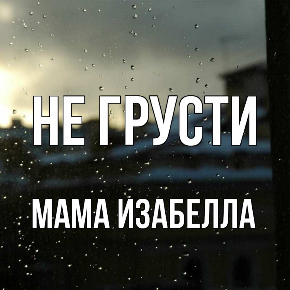 Открытка на каждый день с именем, Мама-Изабелла Не грусти вид на крыши Прикольная открытка с пожеланием онлайн скачать бесплатно 