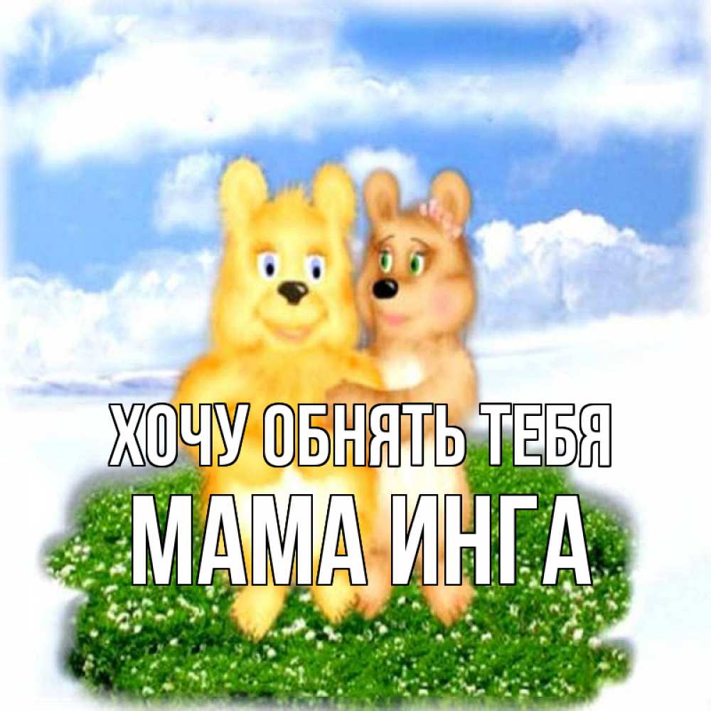 Открытка на каждый день с именем, Мама-Инга Хочу обнять тебя голубое небо и мишуси Прикольная открытка с пожеланием онлайн скачать бесплатно 
