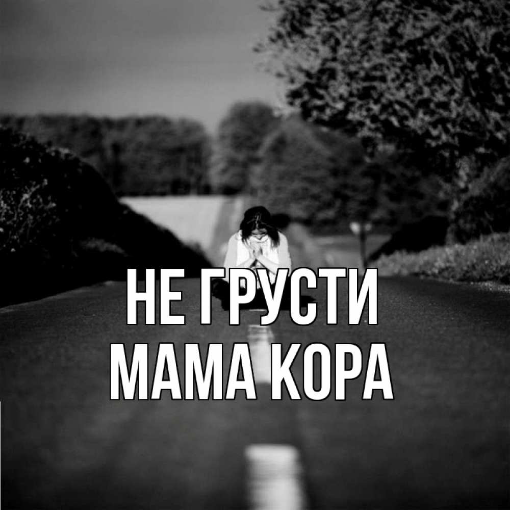 Открытка на каждый день с именем, Мама-Кора Не грусти девушка сидит на асфальте Прикольная открытка с пожеланием онлайн скачать бесплатно 