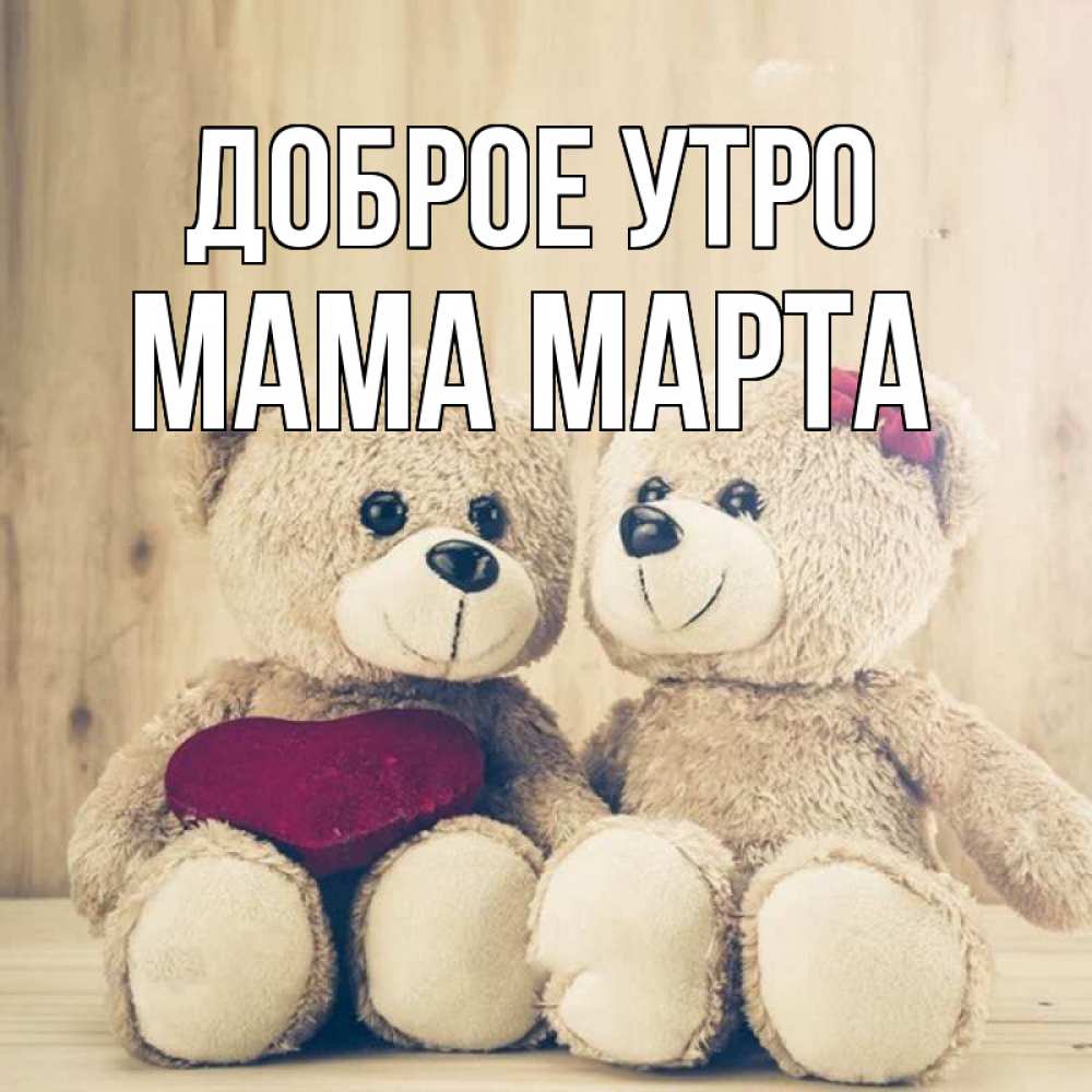 Открытка на каждый день с именем, Мама-Марта Доброе утро для возлюбленных плюшевые мишки Прикольная открытка с пожеланием онлайн скачать бесплатно 