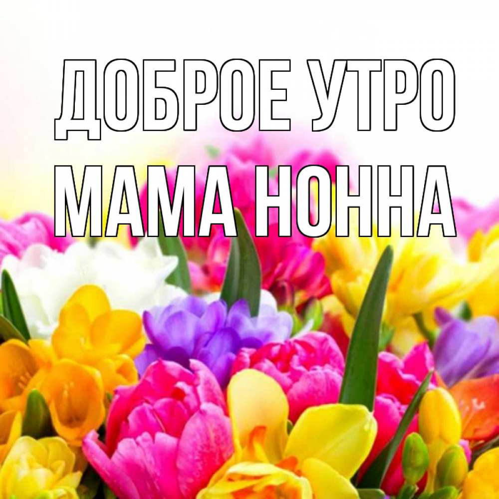 Открытка на каждый день с именем, Мама-Нонна Доброе утро создать открытку со свое подписью Прикольная открытка с пожеланием онлайн скачать бесплатно 