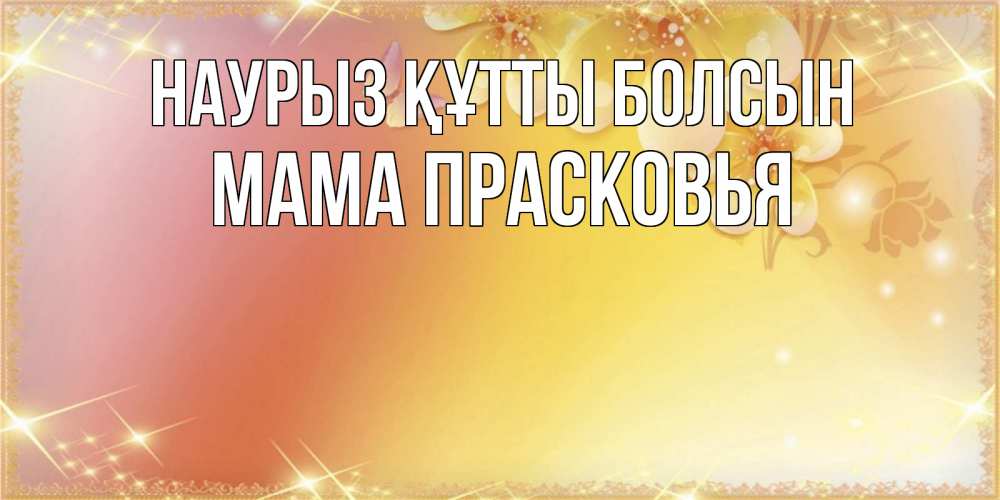 Открытка на каждый день с именем, Мама-Прасковья Наурыз құтты болсын бесплатные открытки на международный женский день Прикольная открытка с пожеланием онлайн скачать бесплатно 