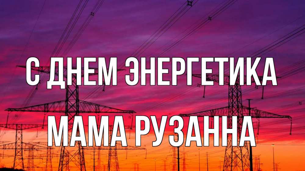 Открытка на каждый день с именем, Мама-Рузанна С днем энергетика энергия электричество закат Прикольная открытка с пожеланием онлайн скачать бесплатно 