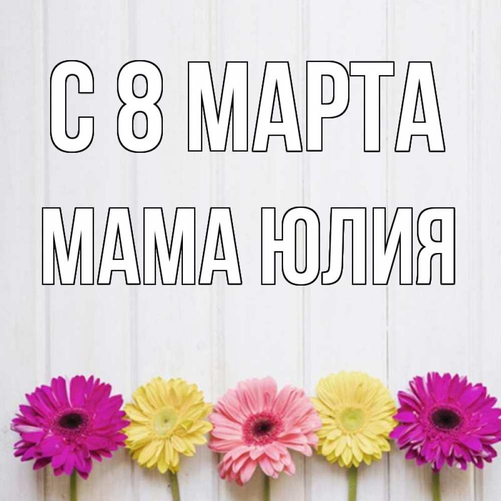 Открытка на каждый день с именем, Мама-Юлия С 8 марта женщинам 1 Прикольная открытка с пожеланием онлайн скачать бесплатно 