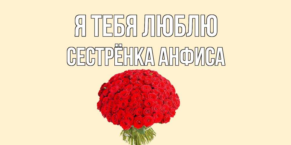 Открытка на каждый день с именем, Сестрёнка-Анфиса Я тебя люблю розы Прикольная открытка с пожеланием онлайн скачать бесплатно 