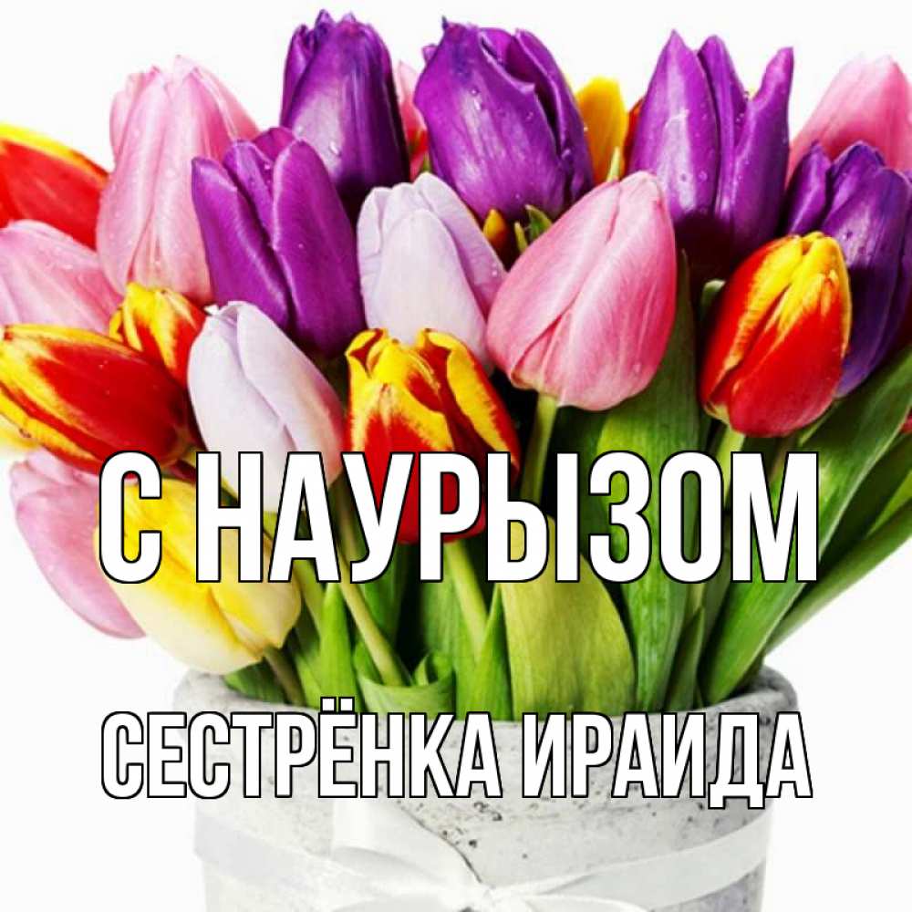 Открытка на каждый день с именем, Сестрёнка-Ираида С наурызом букет Прикольная открытка с пожеланием онлайн скачать бесплатно 