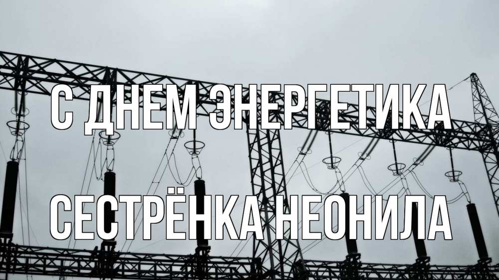 Открытка на каждый день с именем, Сестрёнка-Неонила С днем энергетика энергетика Прикольная открытка с пожеланием онлайн скачать бесплатно 
