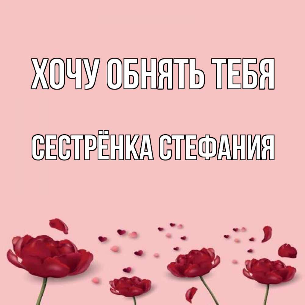 Открытка на каждый день с именем, Сестрёнка-Стефания Хочу обнять тебя бесплатно Прикольная открытка с пожеланием онлайн скачать бесплатно 