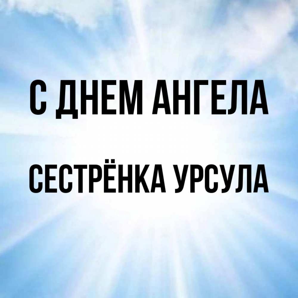 Открытка на каждый день с именем, Сестрёнка-Урсула С днем ангела свет небесный Прикольная открытка с пожеланием онлайн скачать бесплатно 