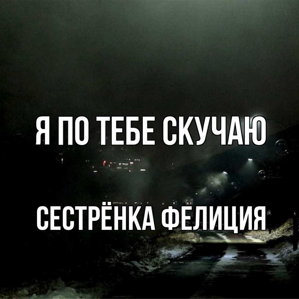 Открытка на каждый день с именем, Сестрёнка-Фелиция Я по тебе скучаю окраина города Прикольная открытка с пожеланием онлайн скачать бесплатно 