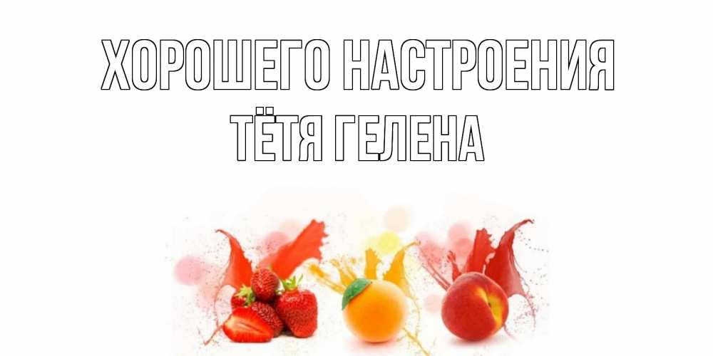 Открытка на каждый день с именем, Тётя-Гелена Хорошего настроения фрукты, сок Прикольная открытка с пожеланием онлайн скачать бесплатно 