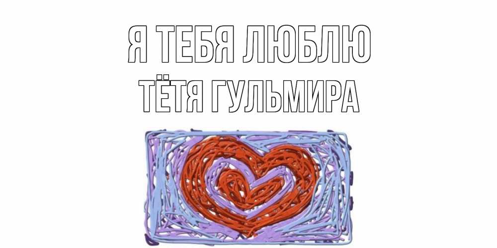 Открытка на каждый день с именем, Тётя-Гульмира Я тебя люблю сердце Прикольная открытка с пожеланием онлайн скачать бесплатно 