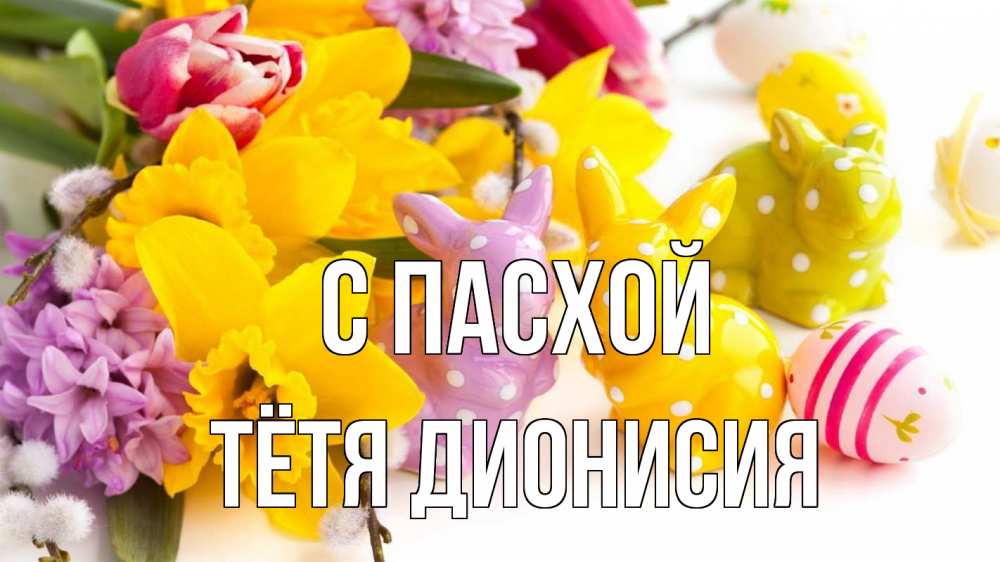 Открытка на каждый день с именем, Тётя-Дионисия С пасхой цветы, пасха Прикольная открытка с пожеланием онлайн скачать бесплатно 