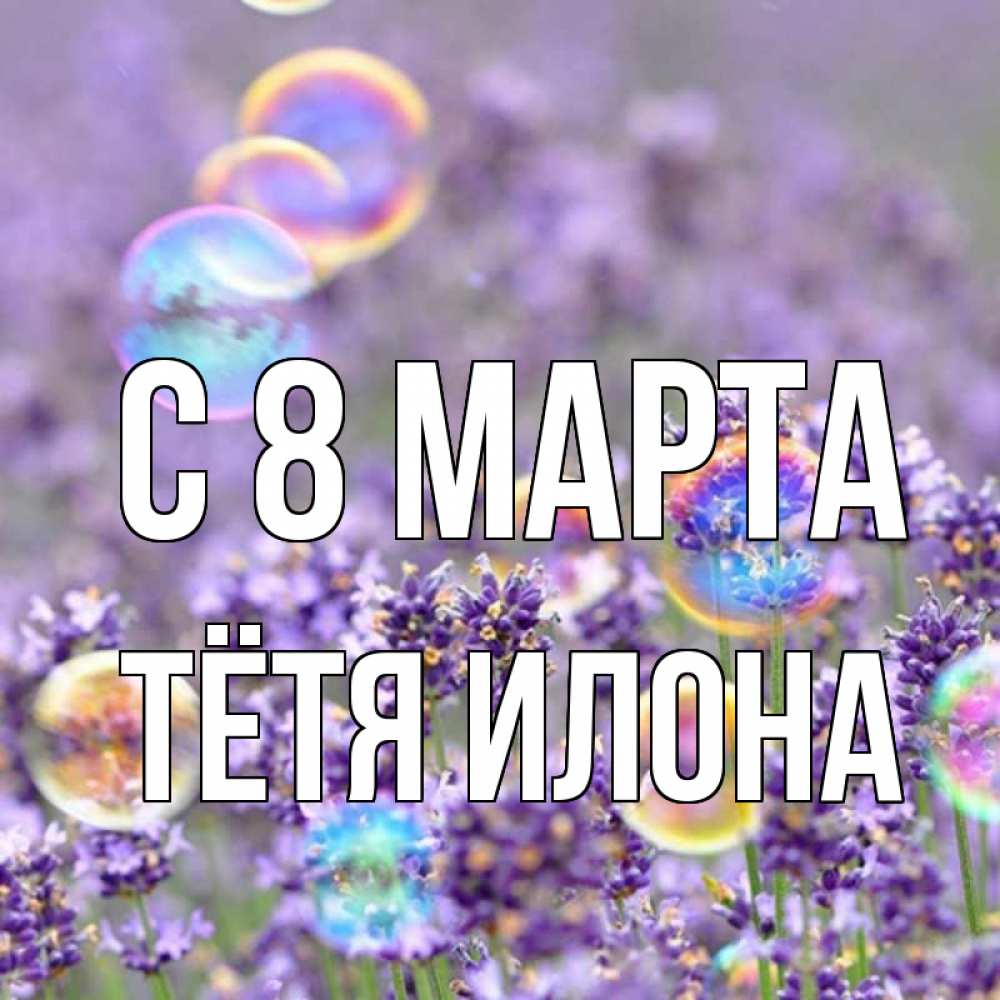 Открытка на каждый день с именем, Тётя-Илона С 8 МАРТА цветы Прикольная открытка с пожеланием онлайн скачать бесплатно 