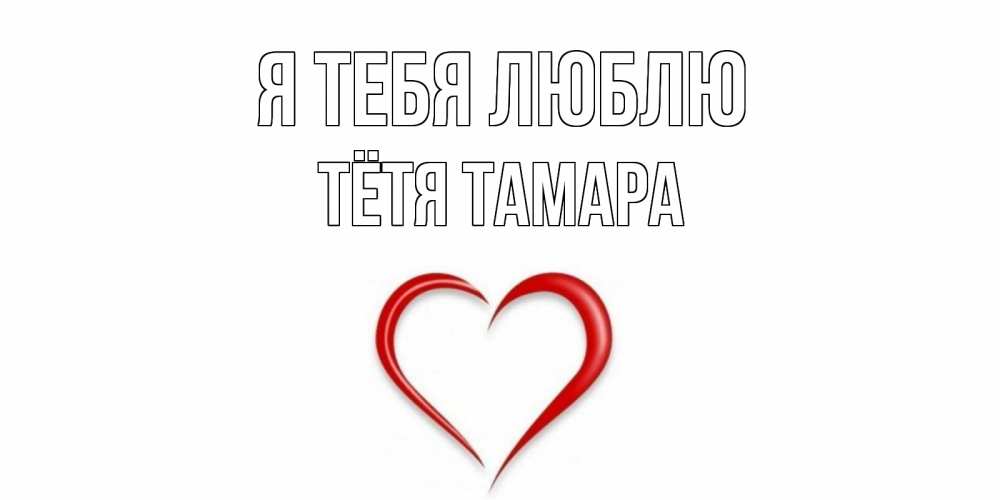 Открытка на каждый день с именем, Тётя-Тамара Я тебя люблю сердце Прикольная открытка с пожеланием онлайн скачать бесплатно 