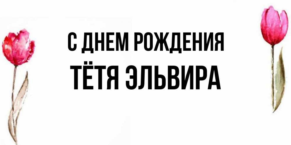 Открытка на каждый день с именем, Тётя-Эльвира С днем рождения открытки акварелью с цветами Прикольная открытка с пожеланием онлайн скачать бесплатно 