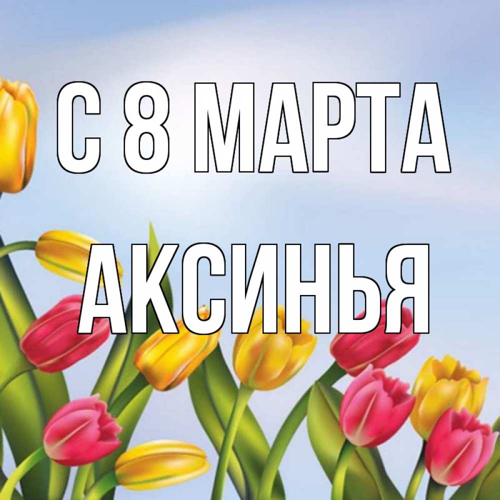 Открытка на каждый день с именем, Аксинья С 8 МАРТА международный женский день Прикольная открытка с пожеланием онлайн скачать бесплатно 