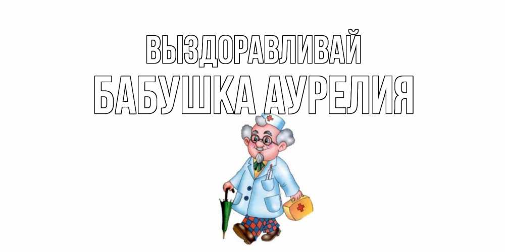 Открытка на каждый день с именем, Бабушка-Аурелия Выздоравливай не болей Прикольная открытка с пожеланием онлайн скачать бесплатно 