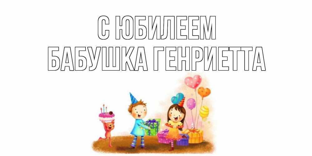 Открытка на каждый день с именем, Бабушка-Генриетта С юбилеем дети, подарки Прикольная открытка с пожеланием онлайн скачать бесплатно 