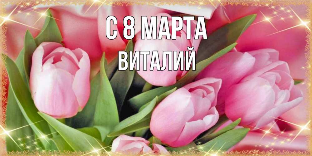 Открытка на каждый день с именем, Виталий С 8 МАРТА красивые открытки на 8 марта для милых дам Прикольная открытка с пожеланием онлайн скачать бесплатно 