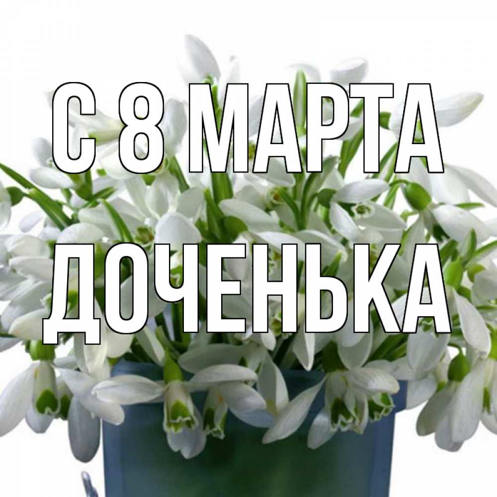 Открытка на каждый день с именем, Доченька С 8 МАРТА цветы к международному женскому дню Прикольная открытка с пожеланием онлайн скачать бесплатно 