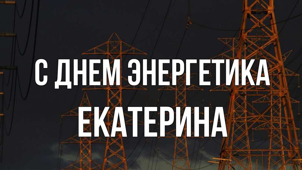 Открытка на каждый день с именем, Екатерина С днем энергетика ночь, лэп Прикольная открытка с пожеланием онлайн скачать бесплатно 