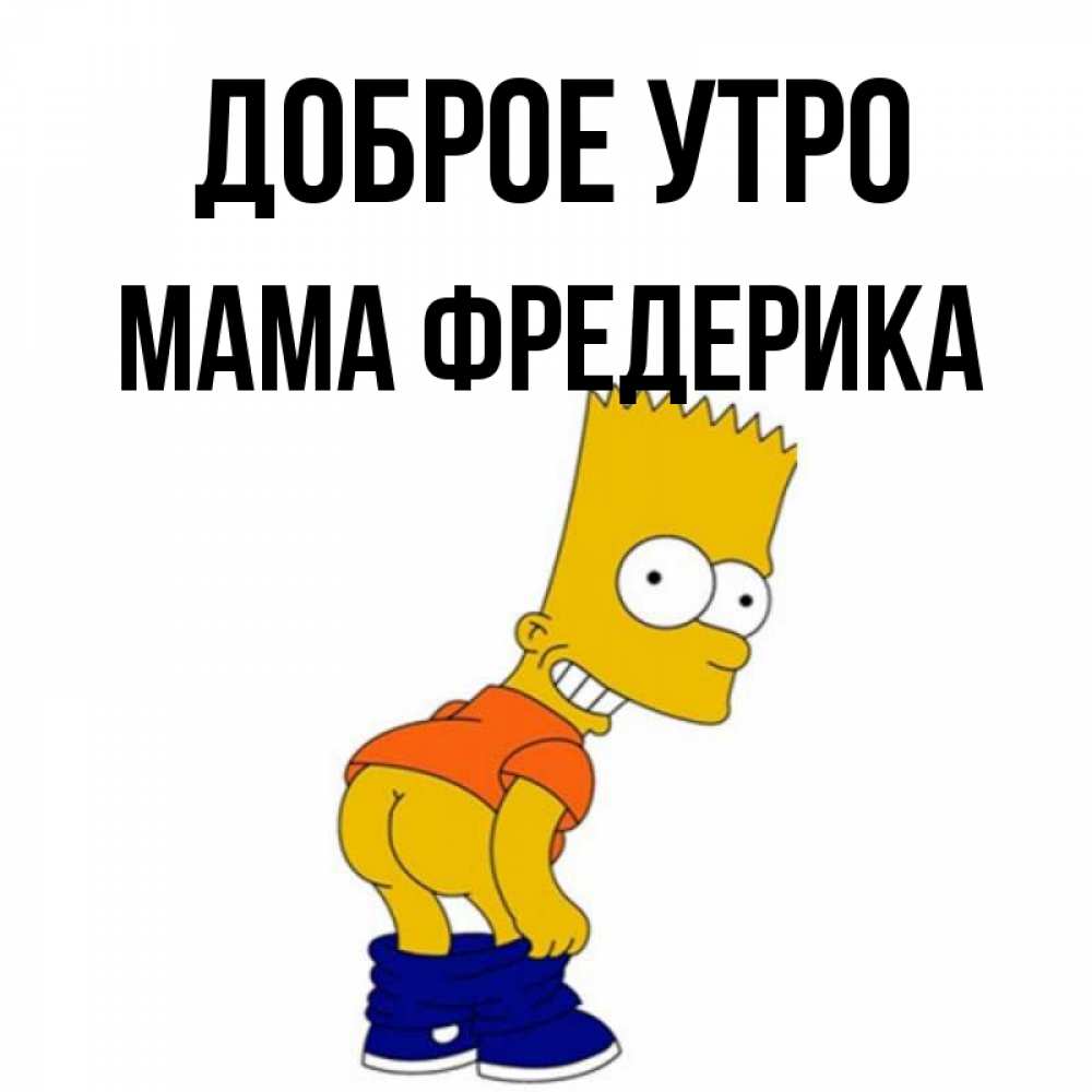 Открытка на каждый день с именем, Мама-Фредерика Доброе утро Открытки с Симпсонами Прикольная открытка с пожеланием онлайн скачать бесплатно 