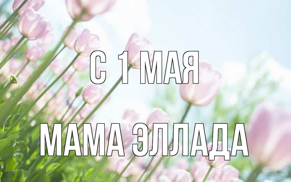 Открытка на каждый день с именем, Мама-Эллада С 1 мая С 1 мая Прикольная открытка с пожеланием онлайн скачать бесплатно 