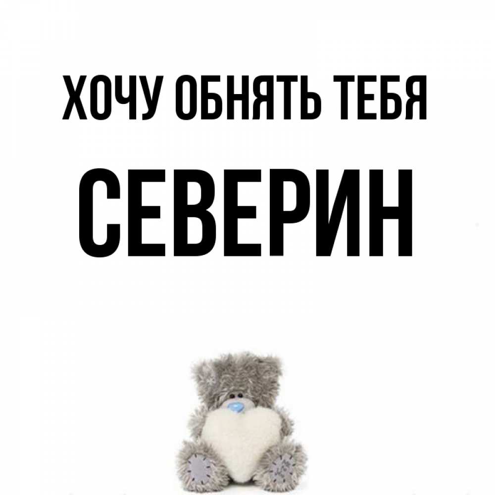 Открытка на каждый день с именем, Северин Хочу обнять тебя медвежонок с сердечком белого цвета Прикольная открытка с пожеланием онлайн скачать бесплатно 