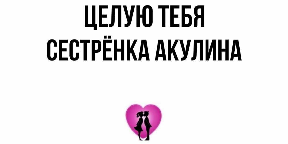 Открытка на каждый день с именем, Сестрёнка-Акулина Целую тебя поцелуй Прикольная открытка с пожеланием онлайн скачать бесплатно 