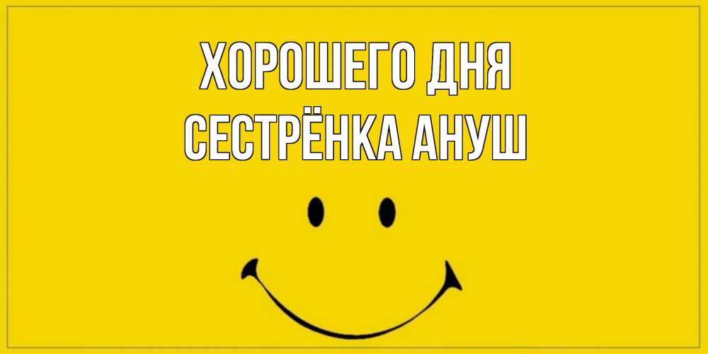 Открытка на каждый день с именем, Сестрёнка-Ануш Хорошего дня улыбка Прикольная открытка с пожеланием онлайн скачать бесплатно 