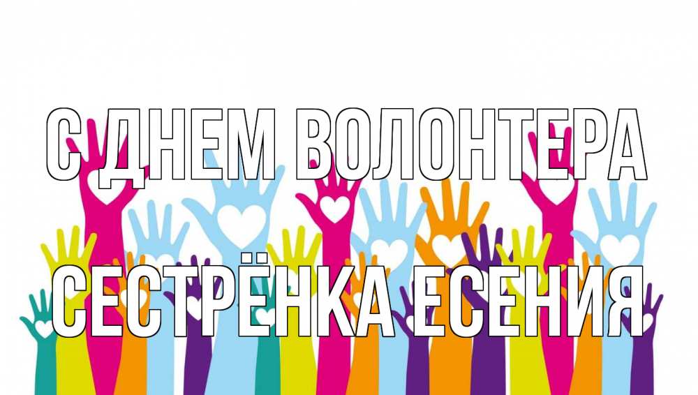 Открытка на каждый день с именем, Сестрёнка-Есения С днем волонтера С днем волонтера Прикольная открытка с пожеланием онлайн скачать бесплатно 