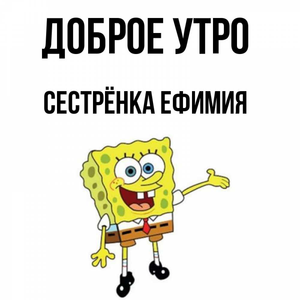 Открытка на каждый день с именем, Сестрёнка-Ефимия Доброе утро губка боб улыбается Прикольная открытка с пожеланием онлайн скачать бесплатно 