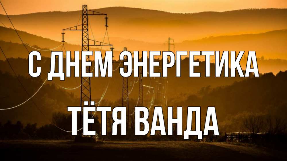 Открытка на каждый день с именем, Тётя-Ванда С днем энергетика ЛЭП провода горы закат Прикольная открытка с пожеланием онлайн скачать бесплатно 