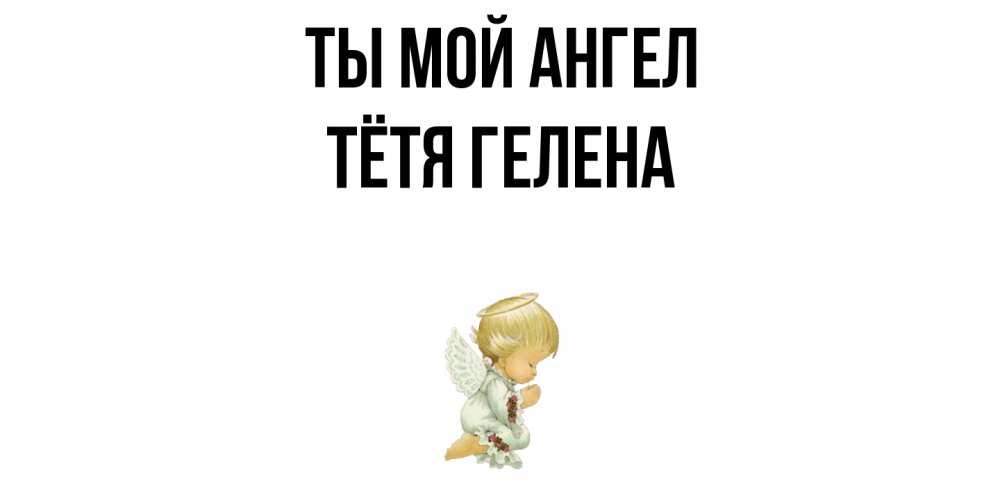 Открытка на каждый день с именем, Тётя-Гелена Ты мой ангел ангел Прикольная открытка с пожеланием онлайн скачать бесплатно 