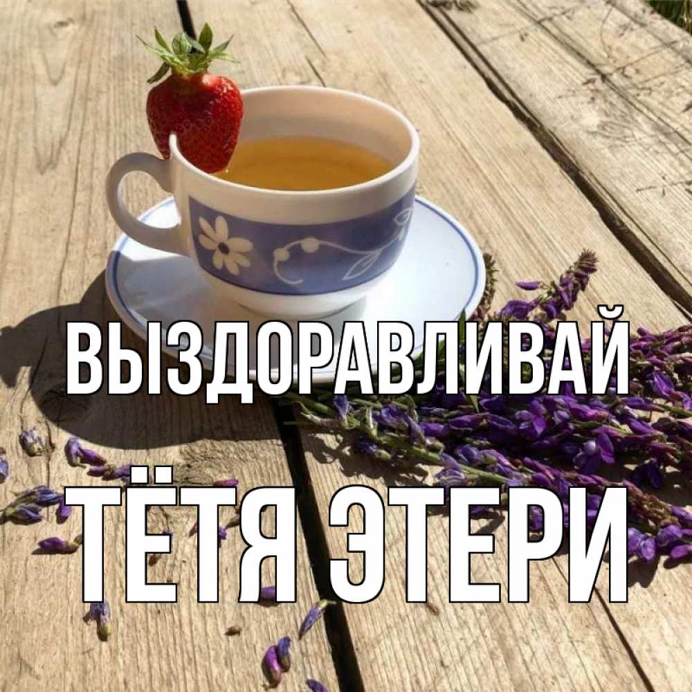 Открытка на каждый день с именем, Тётя-Этери Выздоравливай чай Прикольная открытка с пожеланием онлайн скачать бесплатно 