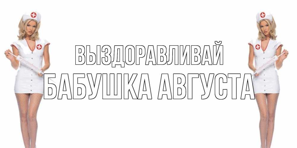 Открытка на каждый день с именем, Бабушка-Августа Выздоравливай открытки с медсестрой Прикольная открытка с пожеланием онлайн скачать бесплатно 