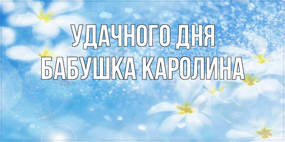 Открытка на каждый день с именем, Бабушка-Каролина Удачного дня прекрасное настроение Прикольная открытка с пожеланием онлайн скачать бесплатно 