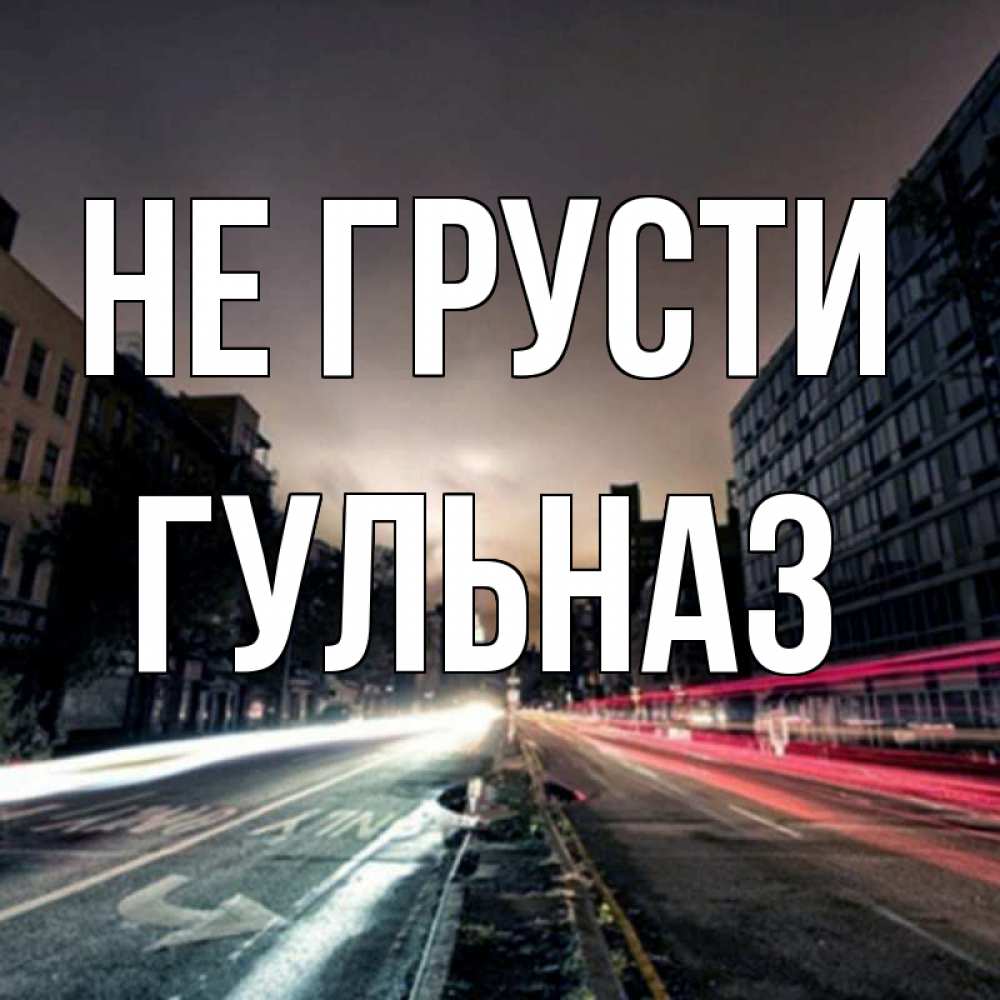 Открытка на каждый день с именем, Гульназ Не грусти съемка ночью Прикольная открытка с пожеланием онлайн скачать бесплатно 
