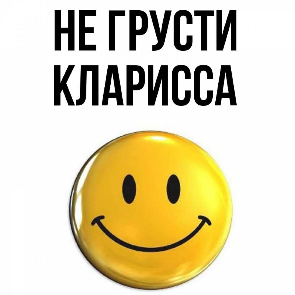 Открытка на каждый день с именем, Кларисса Не грусти триде смайл Прикольная открытка с пожеланием онлайн скачать бесплатно 
