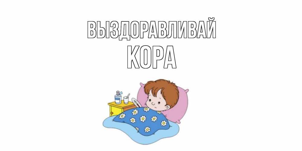 Открытка на каждый день с именем, Кора Выздоравливай не болейте дети Прикольная открытка с пожеланием онлайн скачать бесплатно 